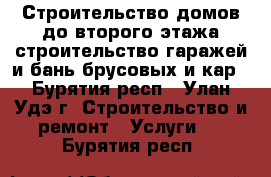 Строительство домов до второго этажа,строительство гаражей и бань брусовых и кар - Бурятия респ., Улан-Удэ г. Строительство и ремонт » Услуги   . Бурятия респ.